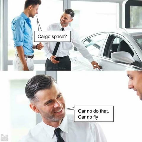 Someone at a car dealership, while examining a vehicle, asks the salesperson: "Cargo space?"
The salesperson replies: "Car no do that, Car no fly"